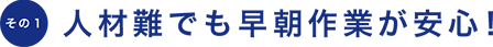 人材難でも早朝作業が安心！